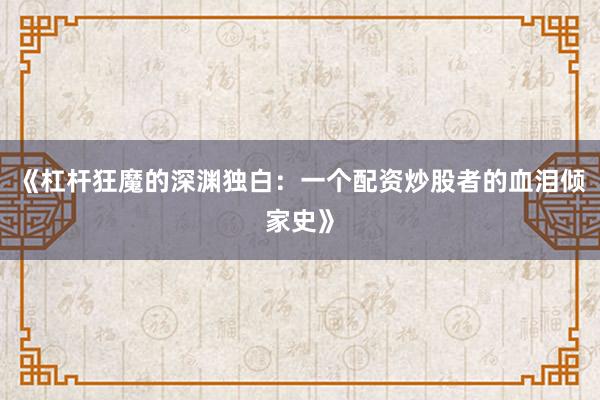 《杠杆狂魔的深渊独白：一个配资炒股者的血泪倾家史》