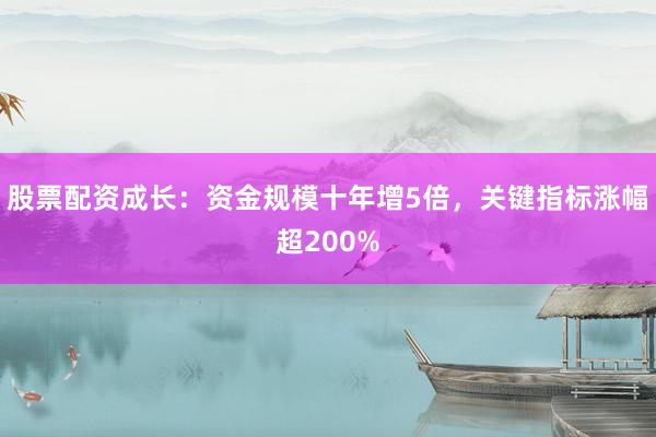 股票配资成长：资金规模十年增5倍，关键指标涨幅超200%