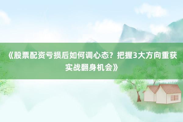 《股票配资亏损后如何调心态？把握3大方向重获实战翻身机会》