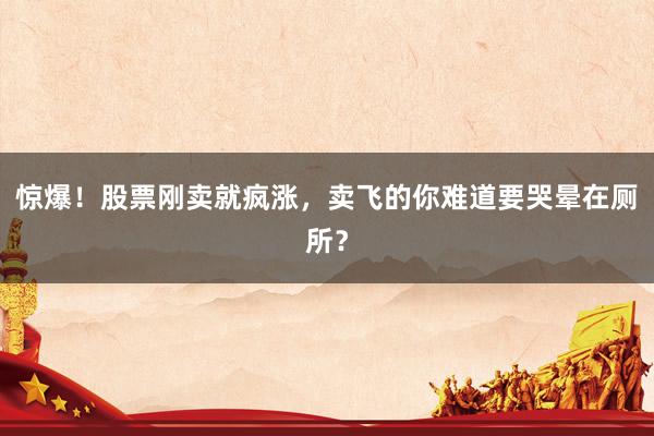 惊爆!股票刚卖就疯涨,卖飞的你难道要哭晕在厕所?