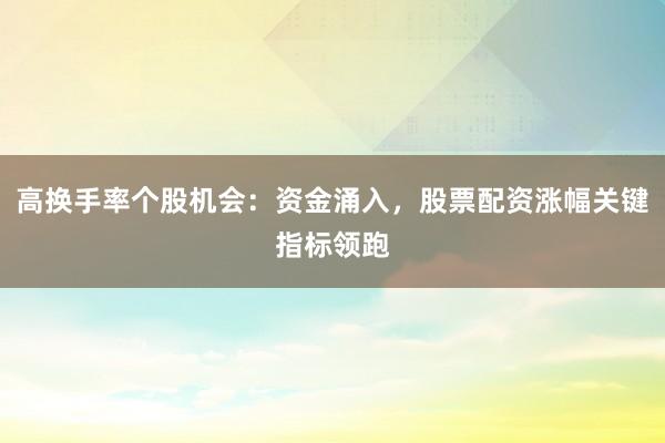 高换手率个股机会：资金涌入，股票配资涨幅关键指标领跑