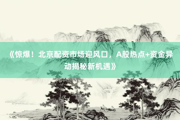 《惊爆!北京配资市场迎风口,A股热点+资金异动揭秘新机遇》
