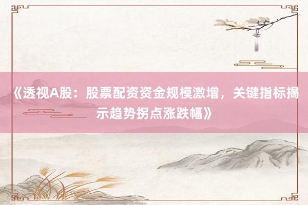 《透视A股：股票配资资金规模激增，关键指标揭示趋势拐点涨跌幅》
