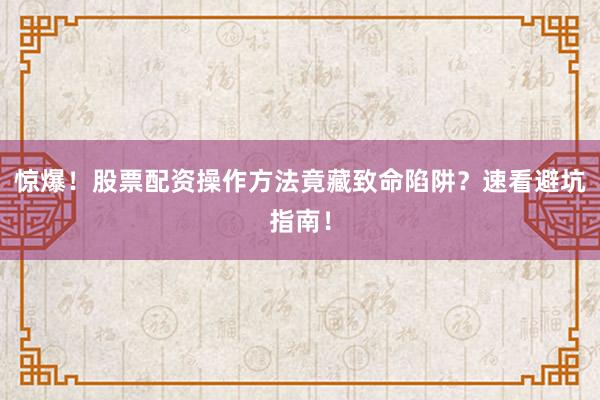 惊爆！股票配资操作方法竟藏致命陷阱？速看避坑指南！