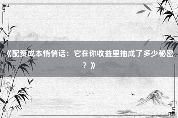 《配资成本悄悄话：它在你收益里抽成了多少秘密？》