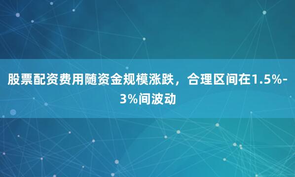 股票配资费用随资金规模涨跌,合理区间在1.5%-3%间波动