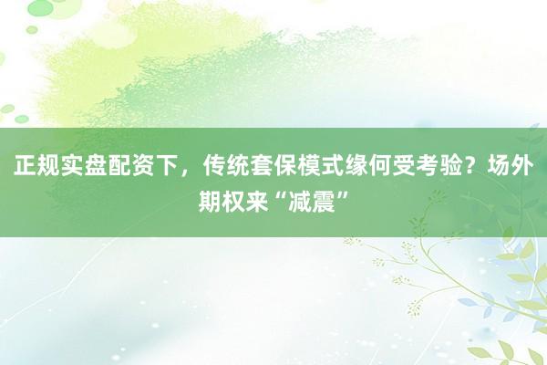 正规实盘配资下，传统套保模式缘何受考验？场外期权来“减震”