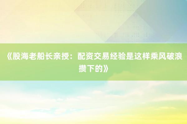 《股海老船长亲授：配资交易经验是这样乘风破浪攒下的》