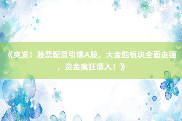 《突发！股票配资引爆A股，大金融板块全面走强，资金疯狂涌入！》