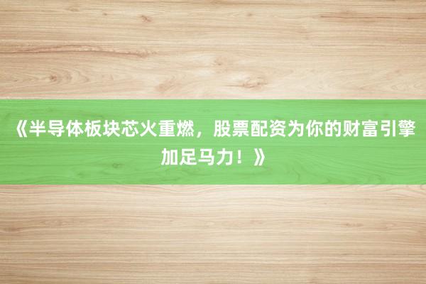 《半导体板块芯火重燃，股票配资为你的财富引擎加足马力！》