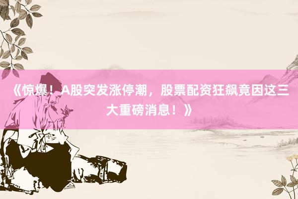 《惊爆!A股突发涨停潮,股票配资狂飙竟因这三大重磅消息!》