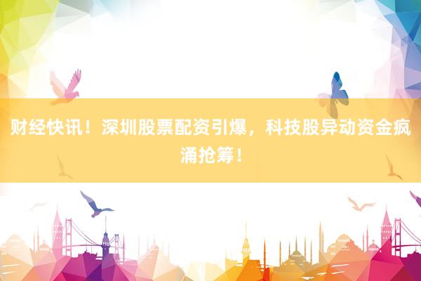 财经快讯！深圳股票配资引爆，科技股异动资金疯涌抢筹！