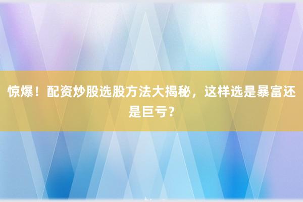 惊爆！配资炒股选股方法大揭秘，这样选是暴富还是巨亏？
