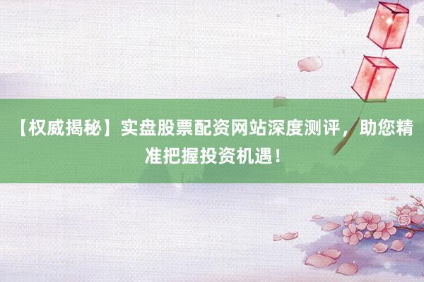 【权威揭秘】实盘股票配资网站深度测评，助您精准把握投资机遇！