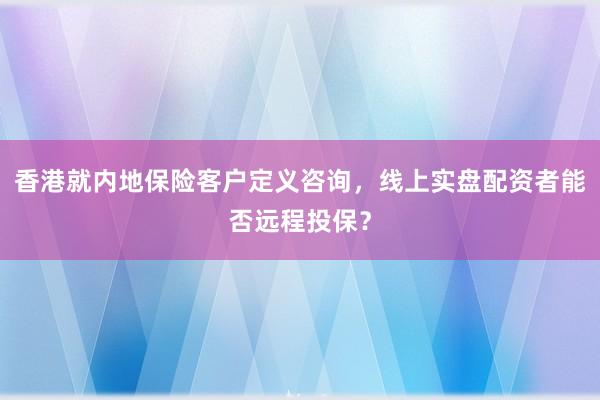 香港就内地保险客户定义咨询，线上实盘配资者能否远程投保？