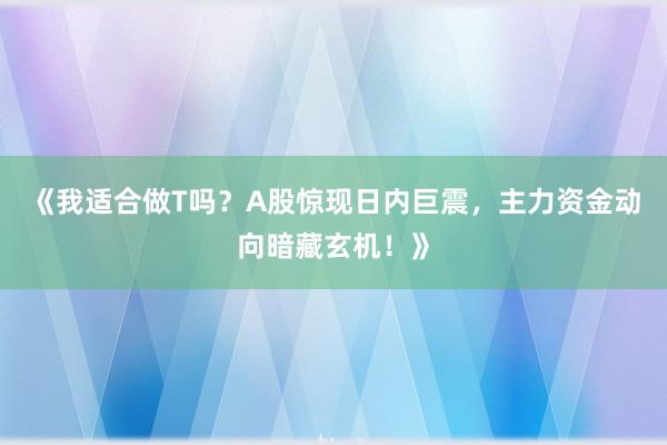 《我适合做T吗？A股惊现日内巨震，主力资金动向暗藏玄机！》