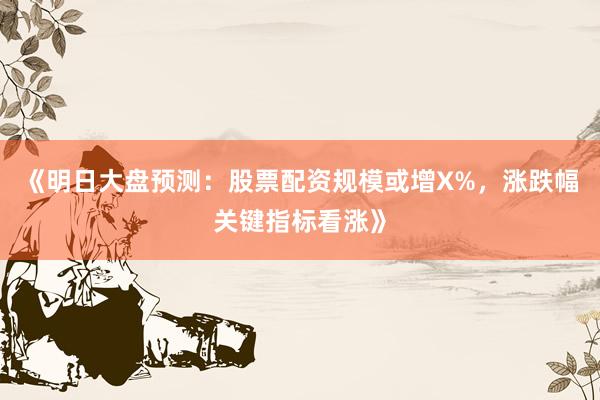 《明日大盘预测：股票配资规模或增X%，涨跌幅关键指标看涨》
