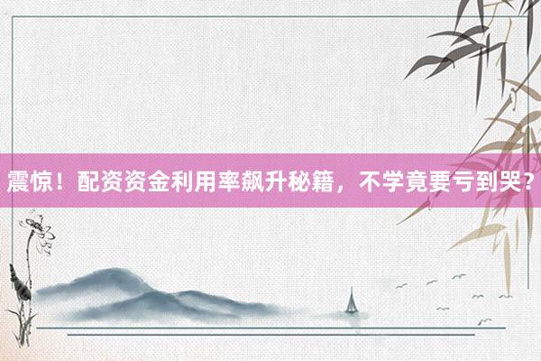 震惊！配资资金利用率飙升秘籍，不学竟要亏到哭？