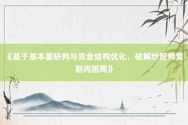 《基于基本面研判与资金结构优化，破解炒股频繁割肉困局》