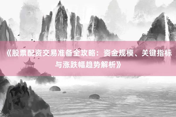 《股票配资交易准备全攻略:资金规模、关键指标与涨跌幅趋势解析》