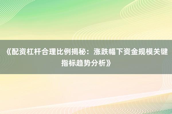 《配资杠杆合理比例揭秘：涨跌幅下资金规模关键指标趋势分析》