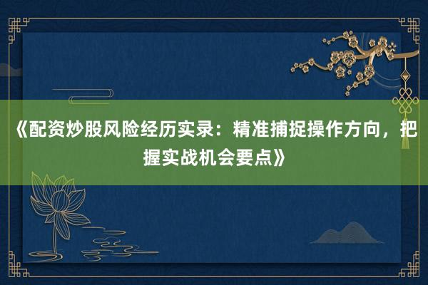 《配资炒股风险经历实录：精准捕捉操作方向，把握实战机会要点》