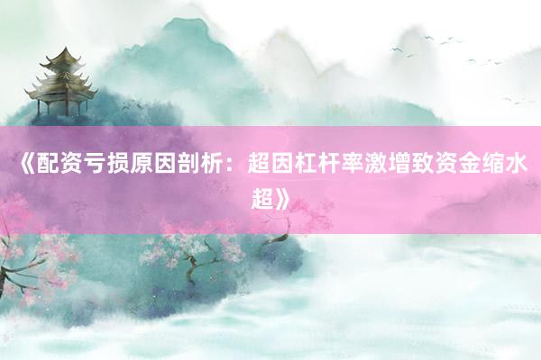 《配资亏损原因剖析：超因杠杆率激增致资金缩水超》