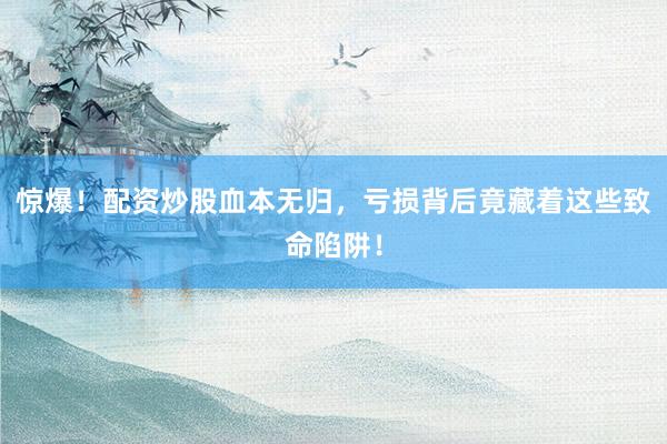 惊爆！配资炒股血本无归，亏损背后竟藏着这些致命陷阱！