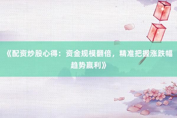 《配资炒股心得：资金规模翻倍，精准把握涨跌幅趋势赢利》