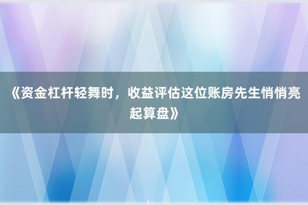 《资金杠杆轻舞时,收益评估这位账房先生悄悄亮起算盘》