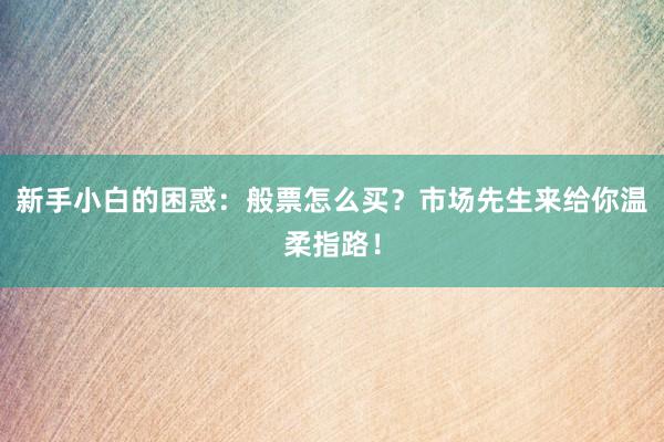 新手小白的困惑：般票怎么买？市场先生来给你温柔指路！