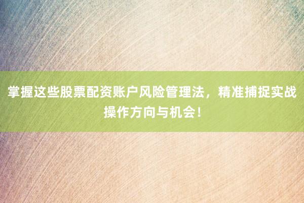 掌握这些股票配资账户风险管理法，精准捕捉实战操作方向与机会！