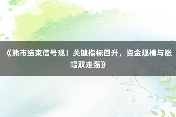 《熊市结束信号现！关键指标回升，资金规模与涨幅双走强》