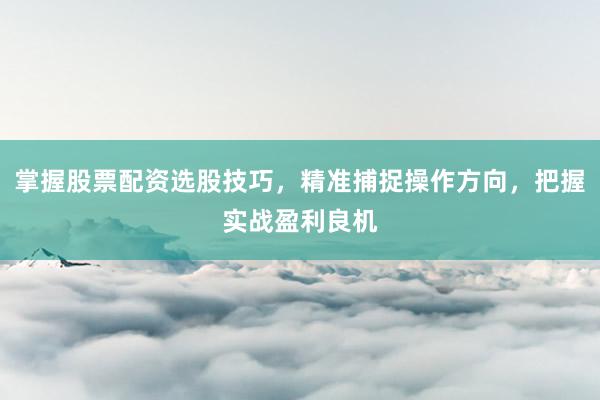 掌握股票配资选股技巧，精准捕捉操作方向，把握实战盈利良机
