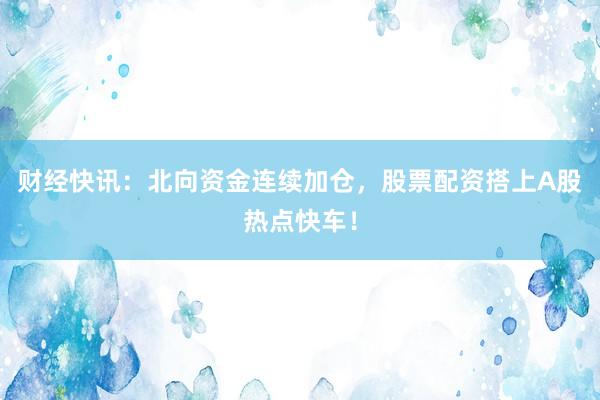 财经快讯：北向资金连续加仓，股票配资搭上A股热点快车！