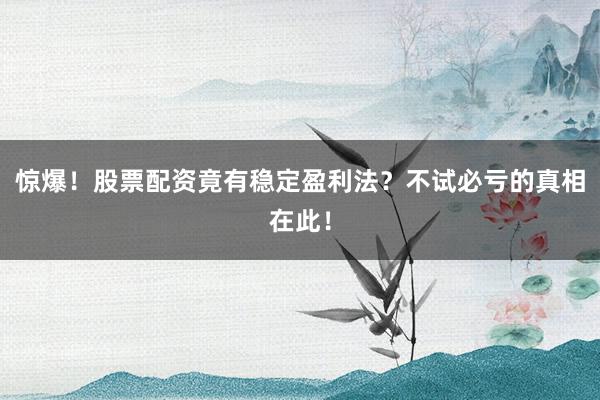惊爆！股票配资竟有稳定盈利法？不试必亏的真相在此！
