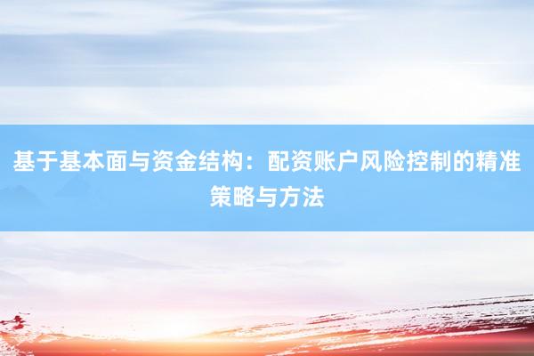 基于基本面与资金结构：配资账户风险控制的精准策略与方法