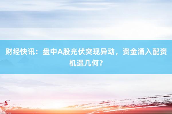 财经快讯：盘中A股光伏突现异动，资金涌入配资机遇几何？