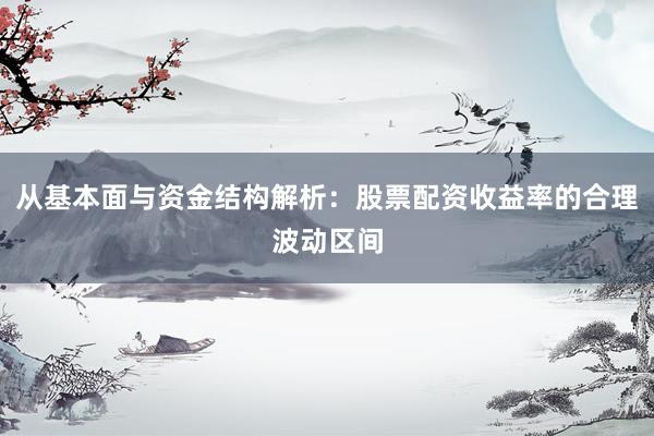 从基本面与资金结构解析：股票配资收益率的合理波动区间