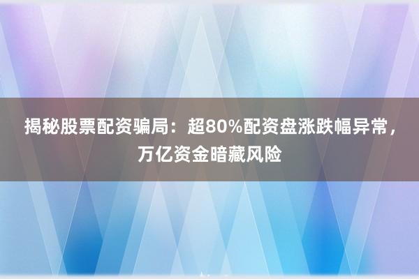 揭秘股票配资骗局：超80%配资盘涨跌幅异常，万亿资金暗藏风险
