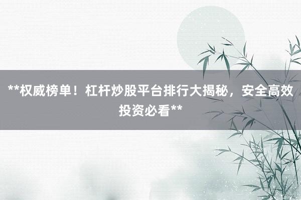 **权威榜单！杠杆炒股平台排行大揭秘，安全高效投资必看**