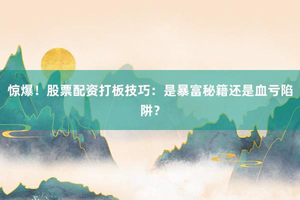 惊爆！股票配资打板技巧：是暴富秘籍还是血亏陷阱？