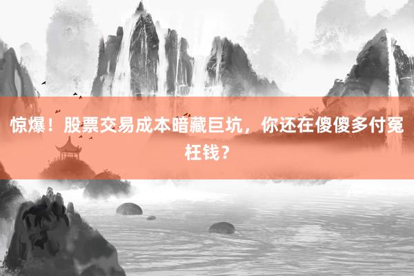 惊爆！股票交易成本暗藏巨坑，你还在傻傻多付冤枉钱？