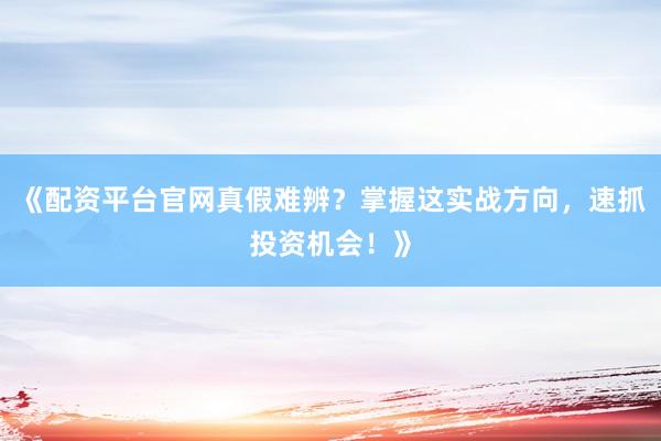 《配资平台官网真假难辨？掌握这实战方向，速抓投资机会！》
