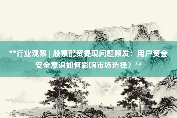 **行业观察 | 股票配资提现问题频发:用户资金安全意识如何影响市场选择?**