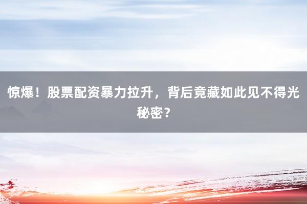 惊爆！股票配资暴力拉升，背后竟藏如此见不得光秘密？