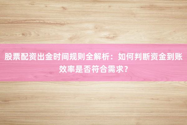 股票配资出金时间规则全解析：如何判断资金到账效率是否符合需求？