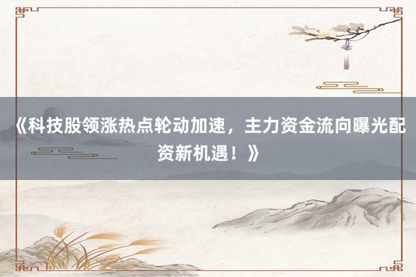 《科技股领涨热点轮动加速，主力资金流向曝光配资新机遇！》