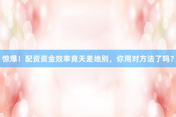 惊爆！配资资金效率竟天差地别，你用对方法了吗？
