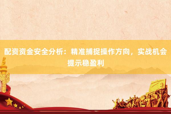 配资资金安全分析：精准捕捉操作方向，实战机会提示稳盈利